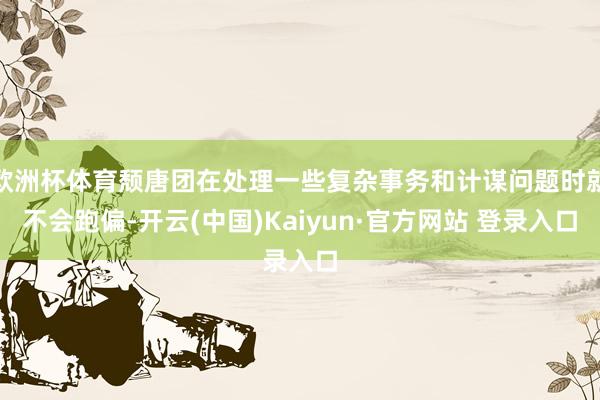 欧洲杯体育颓唐团在处理一些复杂事务和计谋问题时就不会跑偏-开云(中国)Kaiyun·官方网站 登录入口