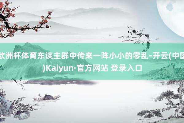 欧洲杯体育东谈主群中传来一阵小小的零乱-开云(中国)Kaiyun·官方网站 登录入口