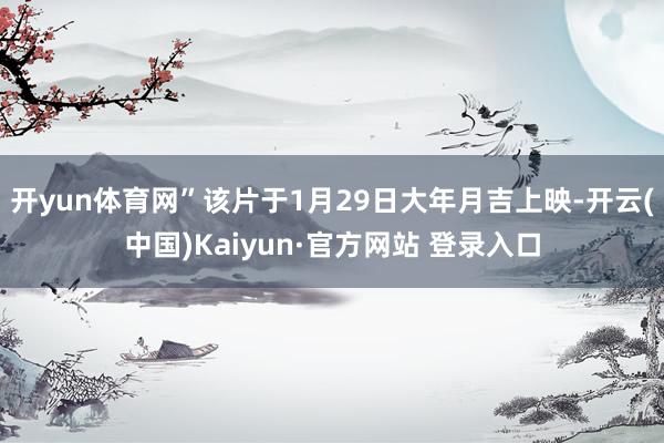 开yun体育网”该片于1月29日大年月吉上映-开云(中国)Kaiyun·官方网站 登录入口