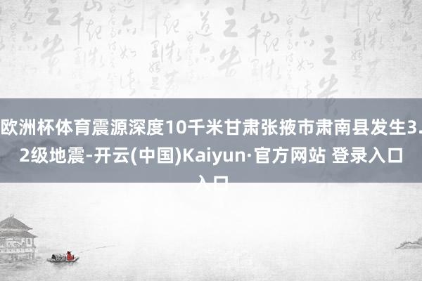 欧洲杯体育震源深度10千米甘肃张掖市肃南县发生3.2级地震-开云(中国)Kaiyun·官方网站 登录入口