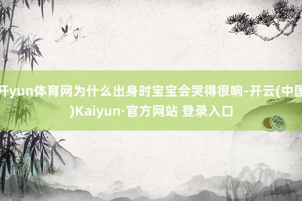 开yun体育网为什么出身时宝宝会哭得很响-开云(中国)Kaiyun·官方网站 登录入口
