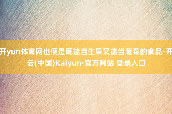 开yun体育网也便是既能当生果又能当蔬菜的食品-开云(中国)Kaiyun·官方网站 登录入口