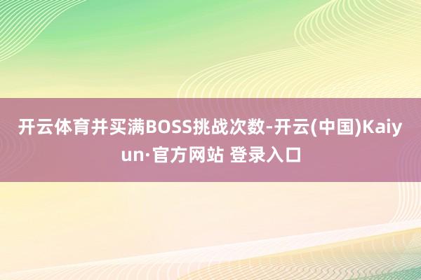开云体育并买满BOSS挑战次数-开云(中国)Kaiyun·官方网站 登录入口