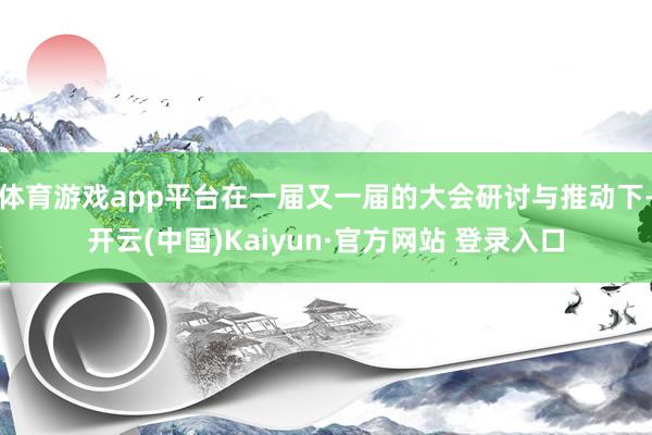 体育游戏app平台在一届又一届的大会研讨与推动下-开云(中国)Kaiyun·官方网站 登录入口