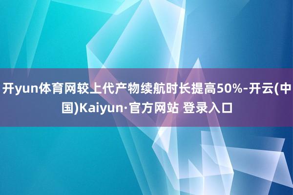 开yun体育网较上代产物续航时长提高50%-开云(中国)Kaiyun·官方网站 登录入口