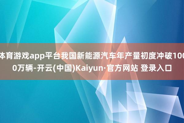 体育游戏app平台我国新能源汽车年产量初度冲破1000万辆-开云(中国)Kaiyun·官方网站 登录入口