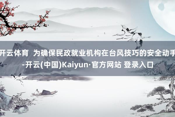 开云体育  为确保民政就业机构在台风技巧的安全动手-开云(中国)Kaiyun·官方网站 登录入口