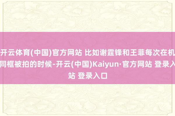 开云体育(中国)官方网站 比如谢霆锋和王菲每次在机场同框被拍的时候-开云(中国)Kaiyun·官方网站 登录入口
