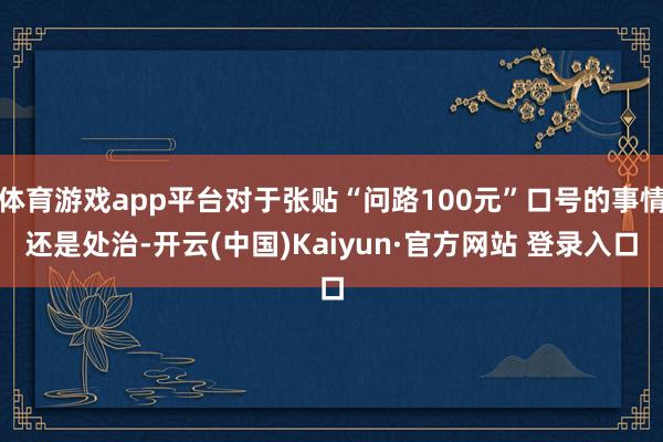 体育游戏app平台对于张贴“问路100元”口号的事情还是处治-开云(中国)Kaiyun·官方网站 登录入口