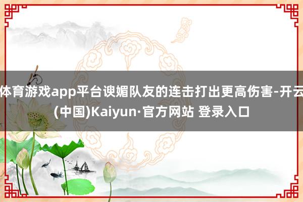 体育游戏app平台谀媚队友的连击打出更高伤害-开云(中国)Kaiyun·官方网站 登录入口