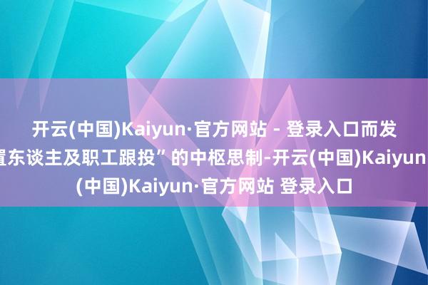 开云(中国)Kaiyun·官方网站 - 登录入口而发起式基金凭借“措置东谈主及职工跟投”的中枢思制-开云(中国)Kaiyun·官方网站 登录入口