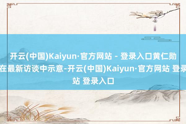 开云(中国)Kaiyun·官方网站 - 登录入口黄仁勋近日在最新访谈中示意-开云(中国)Kaiyun·官方网站 登录入口