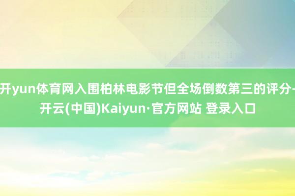 开yun体育网入围柏林电影节但全场倒数第三的评分-开云(中国)Kaiyun·官方网站 登录入口