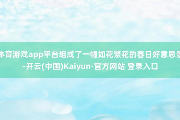 体育游戏app平台组成了一幅如花繁花的春日好意思景-开云(中国)Kaiyun·官方网站 登录入口