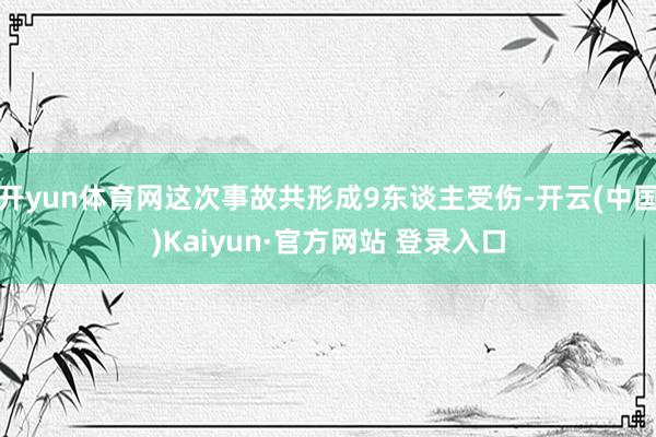 开yun体育网这次事故共形成9东谈主受伤-开云(中国)Kaiyun·官方网站 登录入口