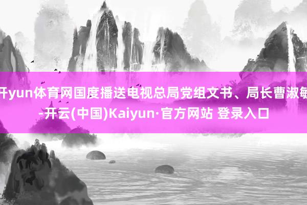 开yun体育网国度播送电视总局党组文书、局长曹淑敏-开云(中国)Kaiyun·官方网站 登录入口