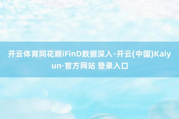 开云体育同花顺iFinD数据深入-开云(中国)Kaiyun·官方网站 登录入口