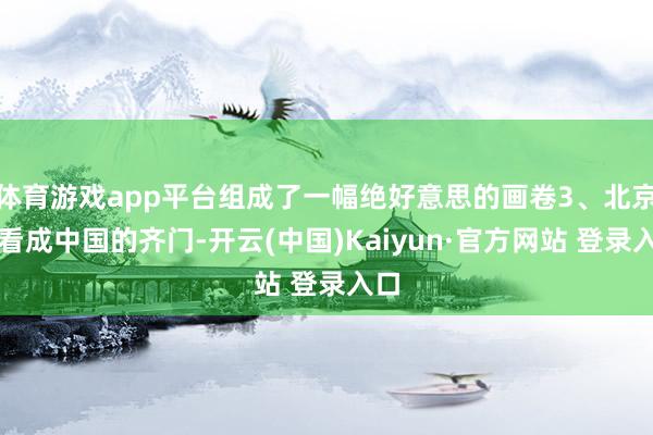 体育游戏app平台组成了一幅绝好意思的画卷3、北京:看成中国的齐门-开云(中国)Kaiyun·官方网站 登录入口