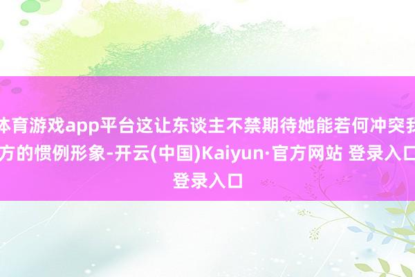 体育游戏app平台这让东谈主不禁期待她能若何冲突我方的惯例形象-开云(中国)Kaiyun·官方网站 登录入口