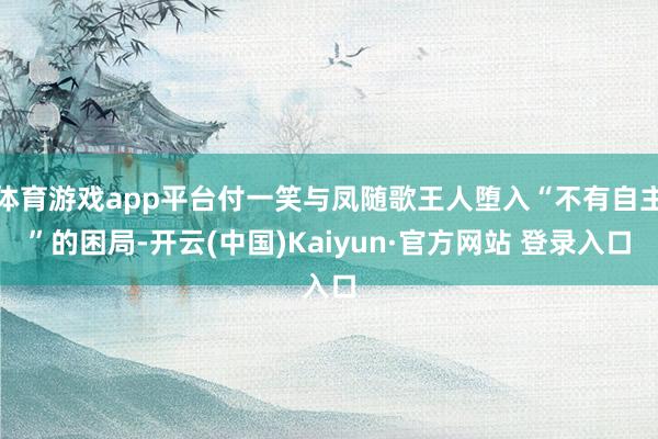 体育游戏app平台付一笑与凤随歌王人堕入“不有自主”的困局-开云(中国)Kaiyun·官方网站 登录入口