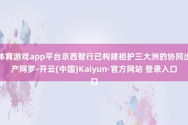 体育游戏app平台京西智行已构建袒护三大洲的协同出产网罗-开云(中国)Kaiyun·官方网站 登录入口