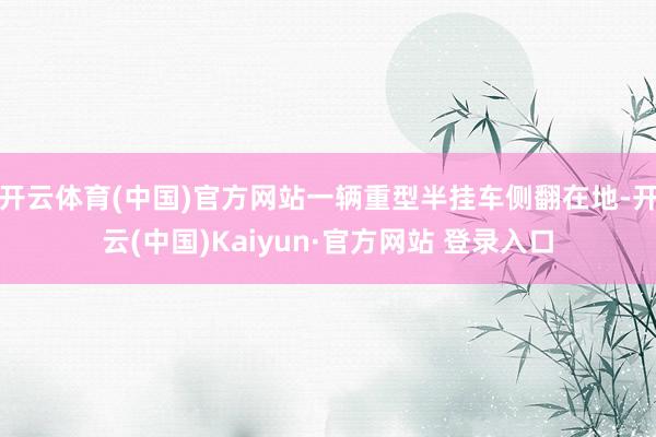 开云体育(中国)官方网站一辆重型半挂车侧翻在地-开云(中国)Kaiyun·官方网站 登录入口