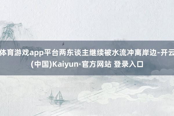 体育游戏app平台两东谈主继续被水流冲离岸边-开云(中国)Kaiyun·官方网站 登录入口