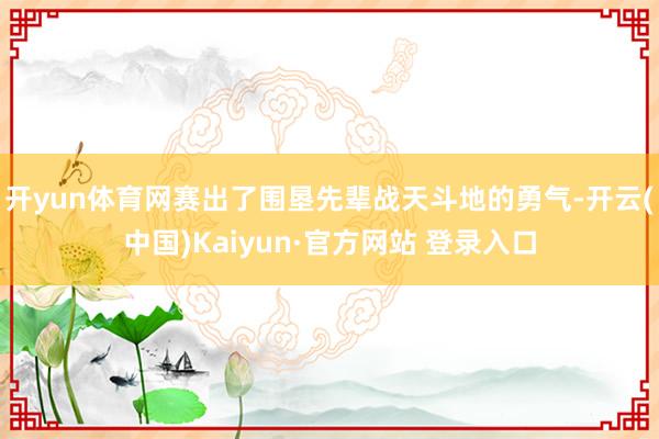 开yun体育网赛出了围垦先辈战天斗地的勇气-开云(中国)Kaiyun·官方网站 登录入口