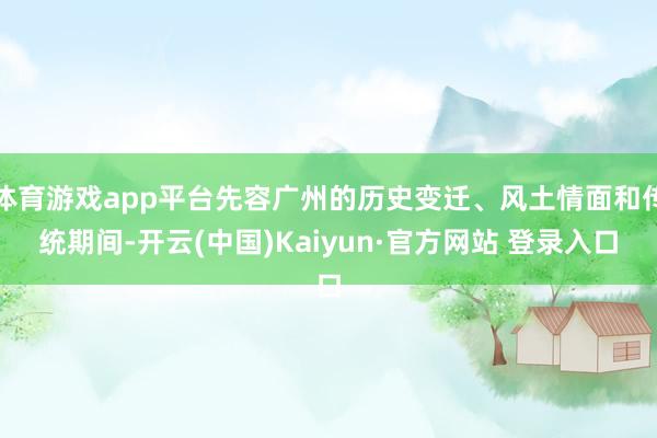 体育游戏app平台先容广州的历史变迁、风土情面和传统期间-开云(中国)Kaiyun·官方网站 登录入口