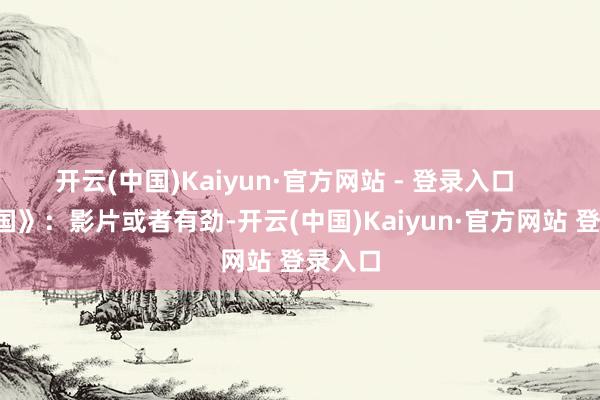 开云(中国)Kaiyun·官方网站 - 登录入口 《帝国》:影片或者有劲-开云(中国)Kaiyun·官方网站 登录入口