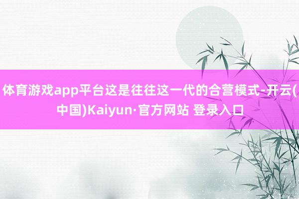 体育游戏app平台这是往往这一代的合营模式-开云(中国)Kaiyun·官方网站 登录入口