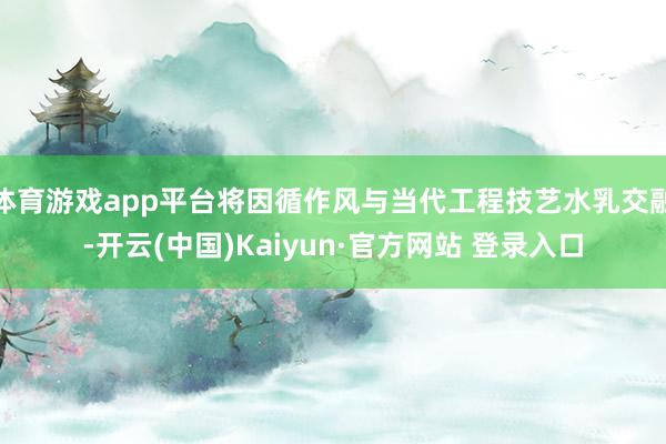 体育游戏app平台将因循作风与当代工程技艺水乳交融-开云(中国)Kaiyun·官方网站 登录入口
