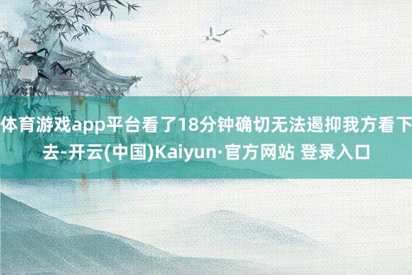 体育游戏app平台看了18分钟确切无法遏抑我方看下去-开云(中国)Kaiyun·官方网站 登录入口