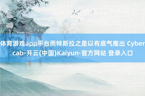 体育游戏app平台而特斯拉之是以有底气推出 Cybercab-开云(中国)Kaiyun·官方网站 登录入口