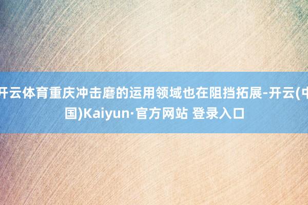 开云体育重庆冲击磨的运用领域也在阻挡拓展-开云(中国)Kaiyun·官方网站 登录入口