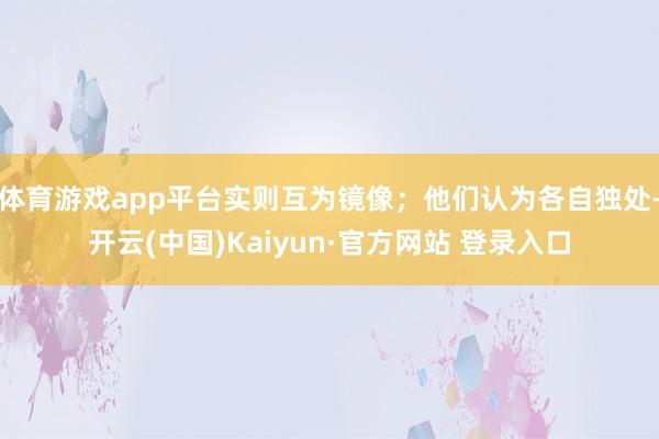体育游戏app平台实则互为镜像；他们认为各自独处-开云(中国)Kaiyun·官方网站 登录入口