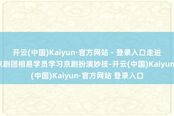 开云(中国)Kaiyun·官方网站 - 登录入口走进淮南市李北营少儿京剧团相易学员学习京剧扮演妙技-开云(中国)Kaiyun·官方网站 登录入口