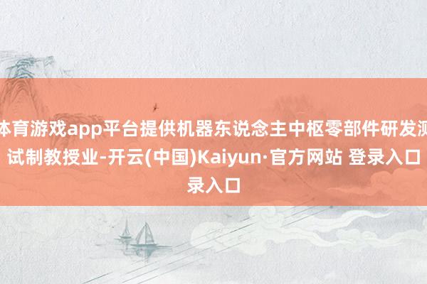 体育游戏app平台提供机器东说念主中枢零部件研发测试制教授业-开云(中国)Kaiyun·官方网站 登录入口