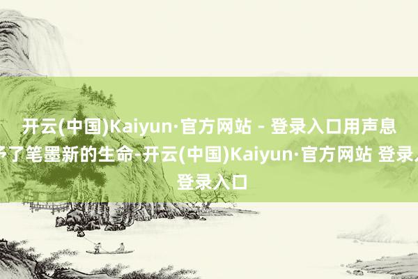 开云(中国)Kaiyun·官方网站 - 登录入口用声息赋予了笔墨新的生命-开云(中国)Kaiyun·官方网站 登录入口