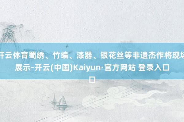 开云体育蜀绣、竹编、漆器、银花丝等非遗杰作将现场展示-开云(中国)Kaiyun·官方网站 登录入口