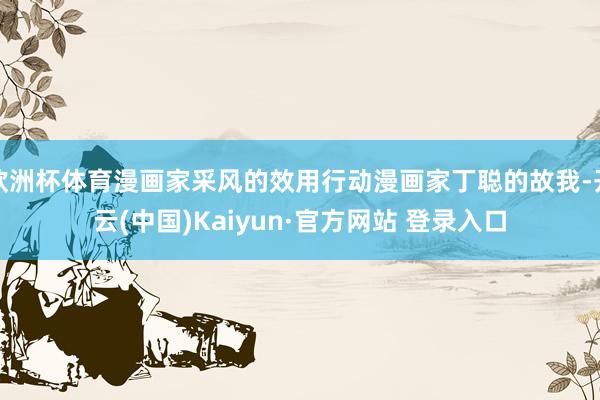 欧洲杯体育漫画家采风的效用行动漫画家丁聪的故我-开云(中国)Kaiyun·官方网站 登录入口