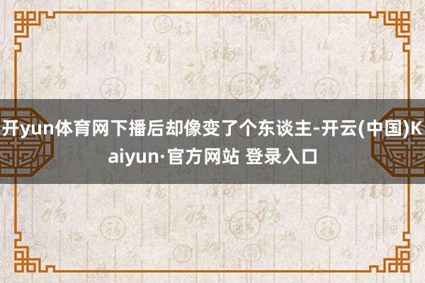开yun体育网下播后却像变了个东谈主-开云(中国)Kaiyun·官方网站 登录入口