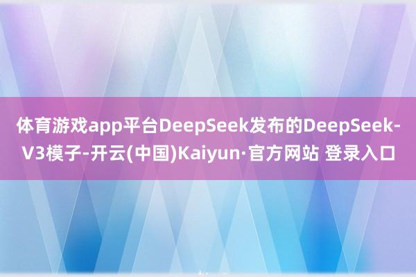 体育游戏app平台DeepSeek发布的DeepSeek-V3模子-开云(中国)Kaiyun·官方网站 登录入口