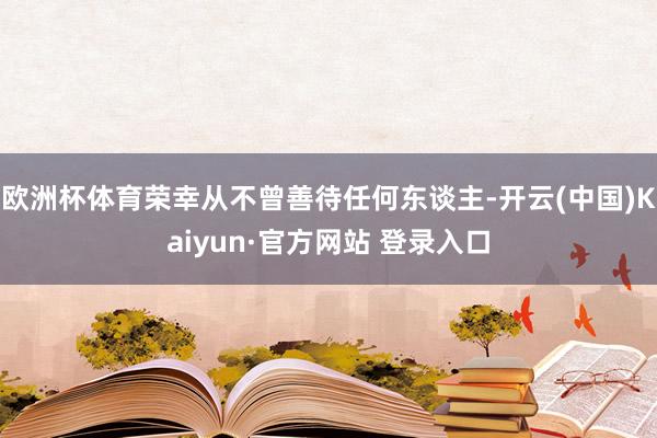 欧洲杯体育荣幸从不曾善待任何东谈主-开云(中国)Kaiyun·官方网站 登录入口