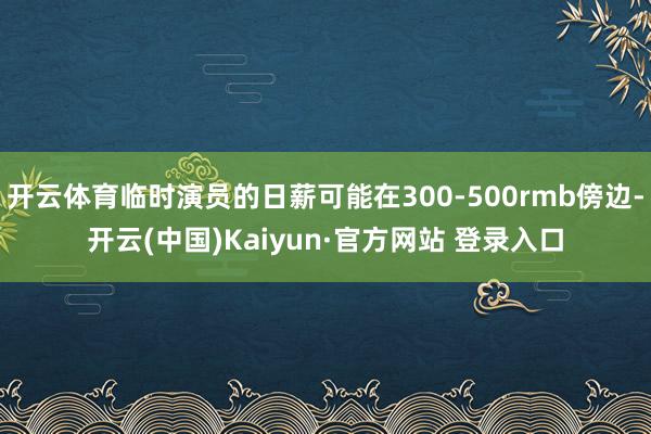 开云体育临时演员的日薪可能在300-500rmb傍边-开云(中国)Kaiyun·官方网站 登录入口