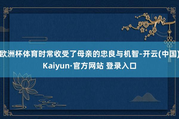 欧洲杯体育时常收受了母亲的忠良与机智-开云(中国)Kaiyun·官方网站 登录入口