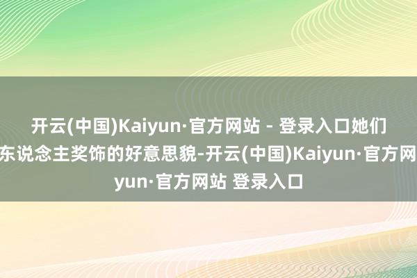 开云(中国)Kaiyun·官方网站 - 登录入口她们不仅领有令东说念主奖饰的好意思貌-开云(中国)Kaiyun·官方网站 登录入口