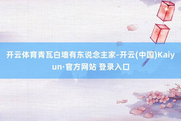 开云体育青瓦白墙有东说念主家-开云(中国)Kaiyun·官方网站 登录入口