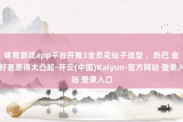 体育游戏app平台开推3全员花仙子造型 ，热巴 金靖好意思得太凸起-开云(中国)Kaiyun·官方网站 登录入口