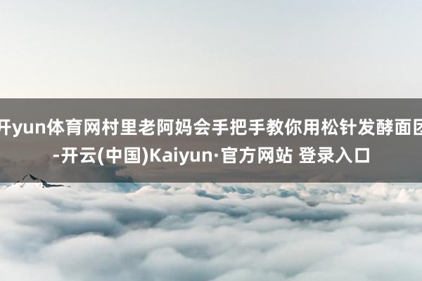 开yun体育网村里老阿妈会手把手教你用松针发酵面团-开云(中国)Kaiyun·官方网站 登录入口